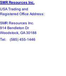 SMR Resources Inc. USA Trading and Registered Office Address:  SMR Resources Inc. 914 Bendleton Dr Woodstock, GA 30188 Tel:    (585) 455-1446
